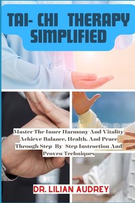 Tai- Chi Therapy Simplified: Master The Inner Harmony And Vitality Achieve Balance, Health, And Peace Through Step-By-Step Instruction And Proven T