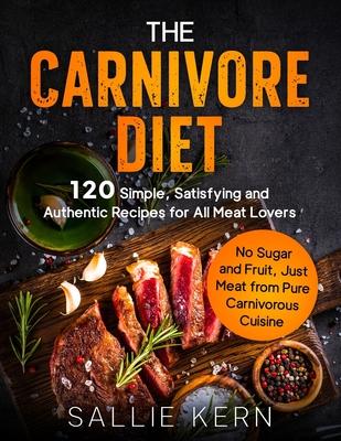 The Carnivore Diet: 120 Simple, Satisfying and Authentic Recipes for All Meat Lovers. No Sugar and Fruit, Just Meat from Pure Carnivorous