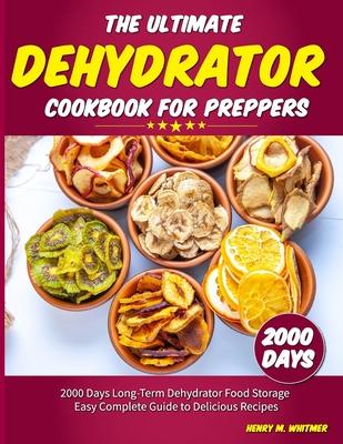 The Ultimate Dehydrator Cookbook for Preppers: 2000 Days Long-Term Dehydrator Food Storage Easy Complete Guide to Delicious Recipes