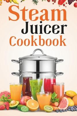 Steam Juicer Cookbook: Recipes for Beginners to Make Perfect and Fresh Juice, Vegetable Steam, Fish and Meat Steam, Pudding, and More