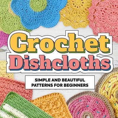 Crochet Dishcloths: Simple and Beautiful Patterns for Beginners: Dishcloths Patterns