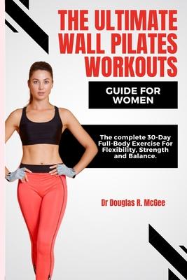 The Ultimate Wall Pilates Workouts Guide for Women: The Complete 30-Day Full-Body Exercise for Flexibility, Strength and Balance