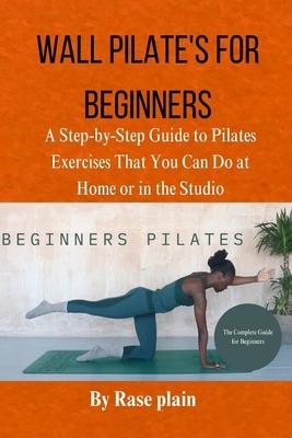 Wall Pilate's for Beginners: Astep-by-step guide to pilates exercises that you can do at home or in the studio