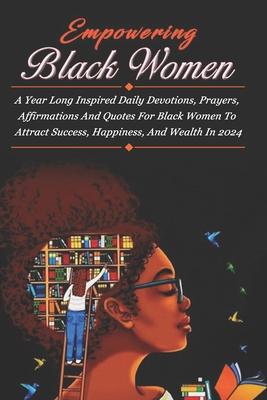 Empowering Black Women: A Year Long Inspired Daily Devotions, Prayers, Affirmations And Quotes For Black Women To Attract Success, Happiness,