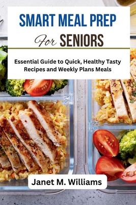 Smart Meal Prep For Seniors: Essential Guide to Quick, Healthy Tasty Recipes and Weekly Plans Meals