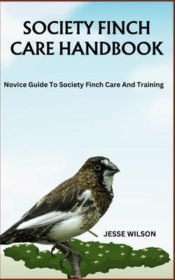 Society Finch Care Handbook: Novice Guide To Society Finch Care And Training