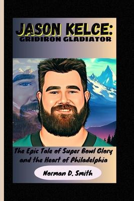 Jason Kelce: GRIDIRON GLADIATOR: The Epic Tale of Super Bowl Glory and the Heart of Philadelphia