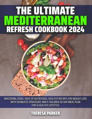 The Ultimate Mediterranean Refresh Cookbook 2024: Mastering 2000+ Days of Nutritious, Healthy Recipes for Weight Loss with Seamless Strategies and a T