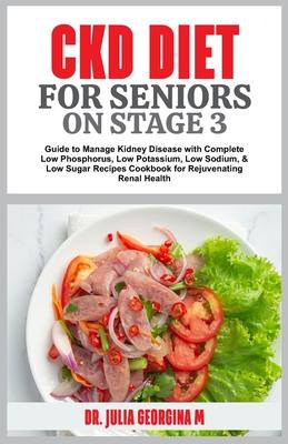 Ckd Diet for Seniors on Stage 3: Guide to Manage Kidney Disease with Complete Low Phosphorus, Low Potassium, Low Sodium, & Low Sugar Recipes Cookbook