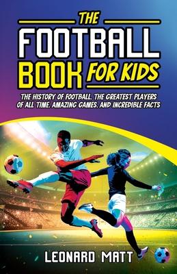 The Football Book for Kids: The History of Football, the Greatest Players of All Time, Amazing Games, and Incredible Facts