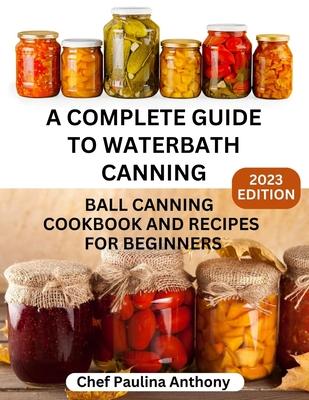 A Complete Guide to Water-bath Canning 2023: Ball Canning Cookbooks and Recipes for Beginners