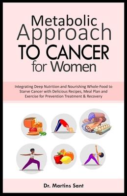 Metabolic Approach to Cancer for Women: Integrating Deep Nutrition and Nourishing Whole-Food to Starve Cancer with Delicious Recipes, Meal Plan and Ex