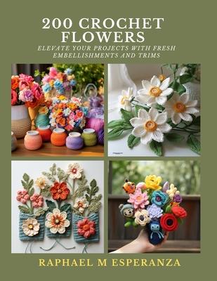 200 Crochet Flowers: Elevate Your Projects with Fresh Embellishments and Trims