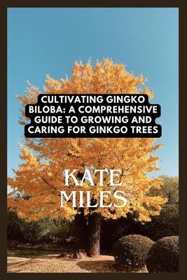 Cultivating Ginkgo Biloba: A Comprehensive Guide to Growing and Caring for Ginkgo Trees: Unlocking the Ancient Wisdom of the Maidenhair Tree for