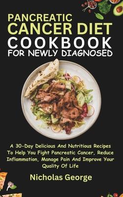 Pancreatic Cancer Diet Cookbook for Newly Diagnosed: A 30-Day Delicious And Nutritious Recipes To Help You Fight Pancreatic Cancer, Reduce Inflammatio