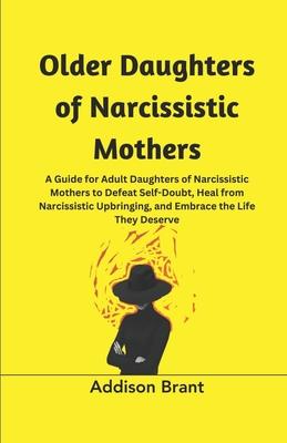 Older Daughters of Narcissistic Mothers: A Guide for Adult Daughters of Narcissistic Mothers to Defeat Self-Doubt, Heal from Narcissistic Upbringing,