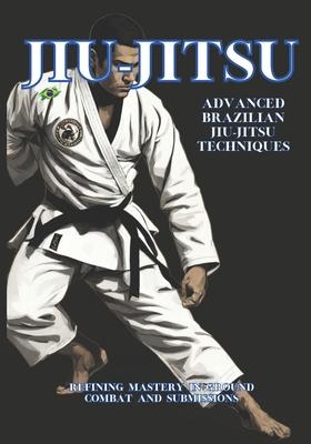 Advanced Brazilian Jiu-Jitsu Techniques: Refining Mastery in Ground Combat and Submissions