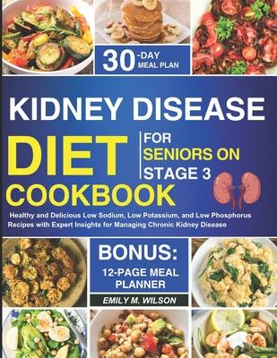 Kidney Disease Diet Cookbook For Seniors On Stage 3: Healthy and Delicious Low Sodium, Low Potassium, and Low Phosphorus Recipes with Expert Insights