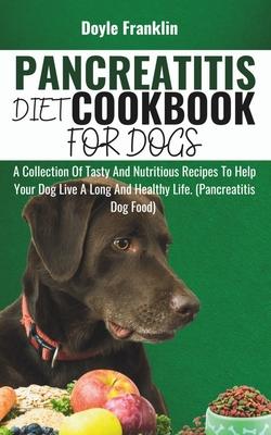 Pancreatitis Diet Cookbook for Dogs: A Collection Of Tasty And Nutritious Recipes To Help Your Dog Live A Long And Healthy Life. (Pancreatitis Dog Foo