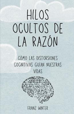 Hilos ocultos de la razn: Cmo las distorsiones cognitivas guan nuestras vidas: Un viaje de descubrimiento por el paisaje de la mente humana