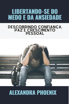 Libertando-Se Do Medo E Da Ansiedade: Descobrindo confiana, paz e crescimento pessoal