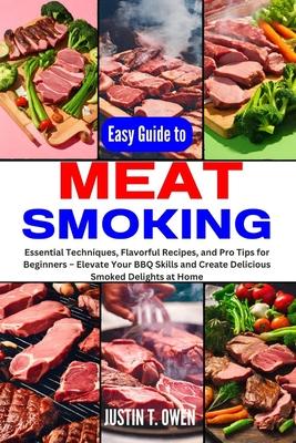 Easy Guide to Meat Smoking: Essential Techniques, Flavorful Recipes, and Pro Tips for Beginners - Elevate Your BBQ Skills and Create Delicious Smo