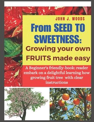 From Seed to Sweetness: Growing Fruit Trees Made Easy: A Beginners friendly-book: reader embark on a delightful learning how grow different tr