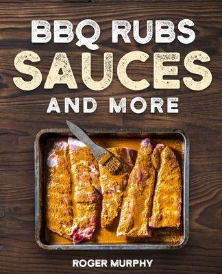 BBQ Rubs, Sauces, and More: The Art of Making Barbecue Sauces, Marinades, Wet and Dry Rubs, Glazes, and Seasonings, The Ultimate Sauces Cookbook f