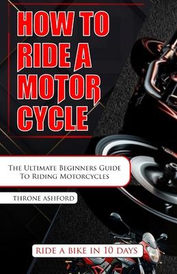 How to Ride a Motorcycle: The Ultimate Beginners Guide To Riding Motorcycles