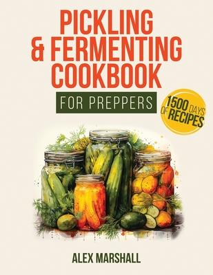 Pickling & Fermenting Cookbook for Preppers: A Comprehensive Guide into the World of Pickling, with Nutrient-Packed Dishes, Pro Techniques, tips and t