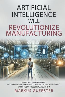 Artificial Intelligence WILL Revolutionize Manufacturing: Manufacturers embracing AI will replace manufacturers that don't - which side of the coin do