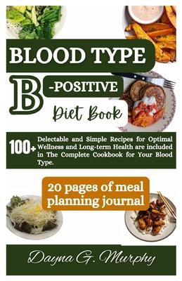 Blood Type B-Positive Diet Book: 100+ Delectable and Simple Recipes for Optimal Wellness and Long-term Health are Included in The Complete Cookbook fo