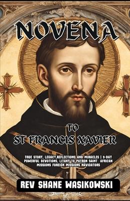 Novena to St Francis Xavier: True Story, Legacy, Reflections and Miracles 9-Day powerful Devotions, Litany to Patron Saint African missions foreign