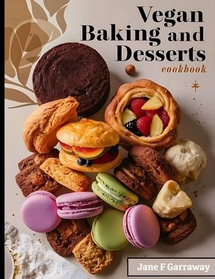 The Vegan Baking & Desserts Cookbook: 100+ Irresistible Plant-Based Treats Recipes for Cookies, Cakes, Bread, Ice Cream, Tarts, Pudding, Bars & More I