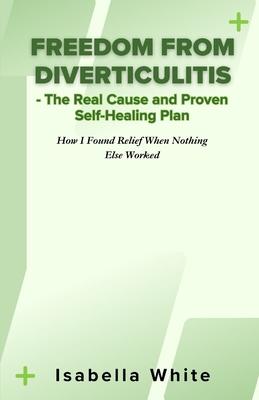 Freedom from Diverticulitis - The Real Cause and Proven Self-Healing Plan: How I Found Relief When Nothing Else Worked