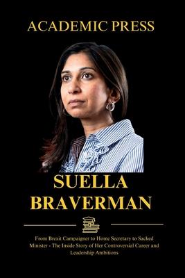 Suella Braverman: From Brexit Campaigner to Home Secretary to Sacked Minister - The Inside Story of Her Controversial Career and Leaders