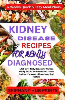 Kidney Disease Recipes for Newly Diagnosed: 1800 Days Tasty Recipes to Manage Kidney Health with Meal Plans Low in Sodium, Potassium, Phosphorus and P