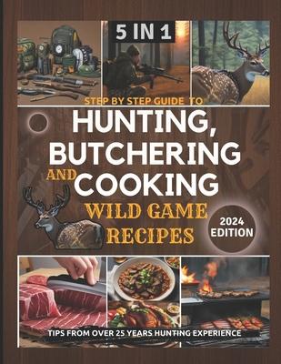 Step by Step Guide to Hunting, Butchering and Cooking Wild Game Recipes 2024: The Comprehensive Text on Identifying Game Tracks and Other Techniques f