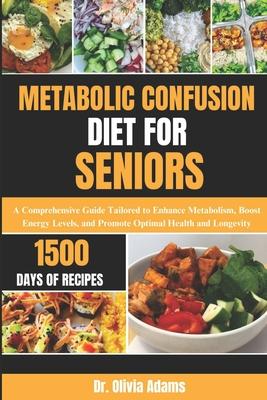 Metabolic Confusion Diet for Seniors: A Comprehensive Guide Tailored to Enhance Metabolism, Boost Energy Levels, and Promote Optimal Health and Longev