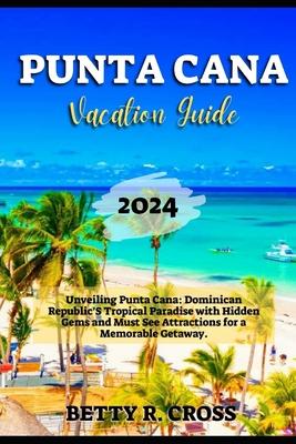 Punta Cana Vacation Guide 2024: Unveiling Punta Cana: Dominican Republic's Tropical Paradise with Hidden Gems and Must See Attractions for a Memorable