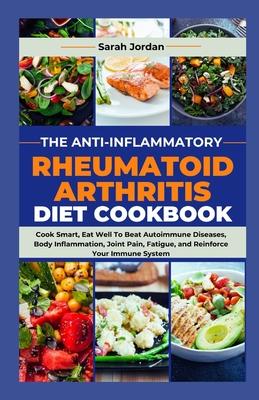 The Anti-Inflammatory Rheumatoid Arthritis Diet Cookbook: Cook Smart, Eat Well To Beat Autoimmune Diseases, Body Inflammation, Joint Pain, Fatigue, an