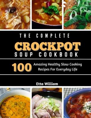 The Complete Crockpot SOUP Cookbook: 100 Amazing Healthy Slow Cooking Recipes For Everyday Life