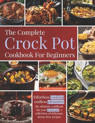 The Complete Crock pot Cookbook For Beginners: Effortless cooking, endless pleasures: the ultimate cookbook for your crock pot, a collection of delici