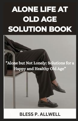 Alone Life at Old Age Solution Book: "Alone but Not Lonely: Solutions for a Happy and Healthy Old Age"