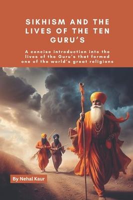 Sikhism and the lives of the Ten Guru's: A concise introduction into the lives of the Guru's that formed one of the world's great religions