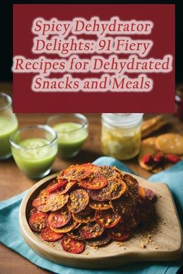 Spicy Dehydrator Delights: 91 Fiery Recipes for Dehydrated Snacks and Meals