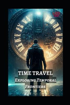 Time Travel: Exploring Temporal Frontiers from Madman Mike to John Titor, Sergey Panamerenko, Kozyrev Mirrors, and the Timeless Mon