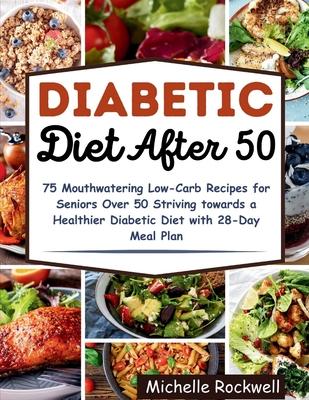 Diabetic Diet After 50: 75 Mouthwatering Low-Carb Recipes for Seniors Over 50 Striving towards a Healthier Diabetic Diet with 28-Day Meal Plan