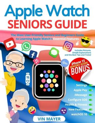 Apple Watch Seniors Guide: The Most User-Friendly Manual to Learning Apple Watch's Essential Features. Includes Pictures, Simple Explanations and