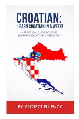 Croatian: Learn Croatian in a Week!: A Practical Guide to Start Learning Croatian Immediately